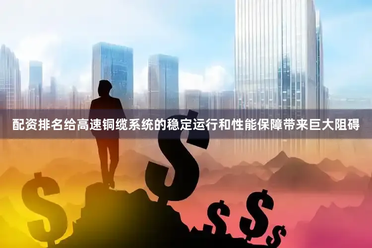 配资排名给高速铜缆系统的稳定运行和性能保障带来巨大阻碍