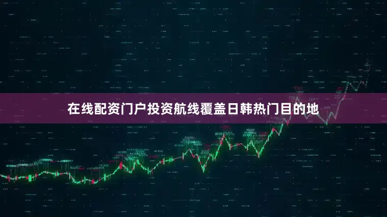 在线配资门户投资航线覆盖日韩热门目的地