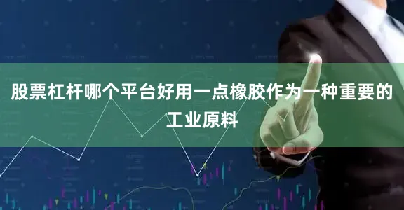 股票杠杆哪个平台好用一点橡胶作为一种重要的工业原料