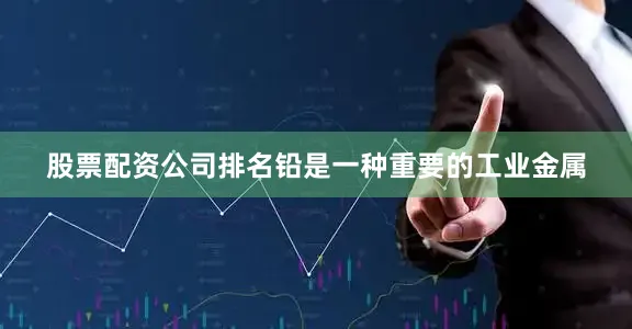 股票配资公司排名铅是一种重要的工业金属