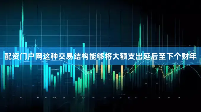 配资门户网这种交易结构能够将大额支出延后至下个财年