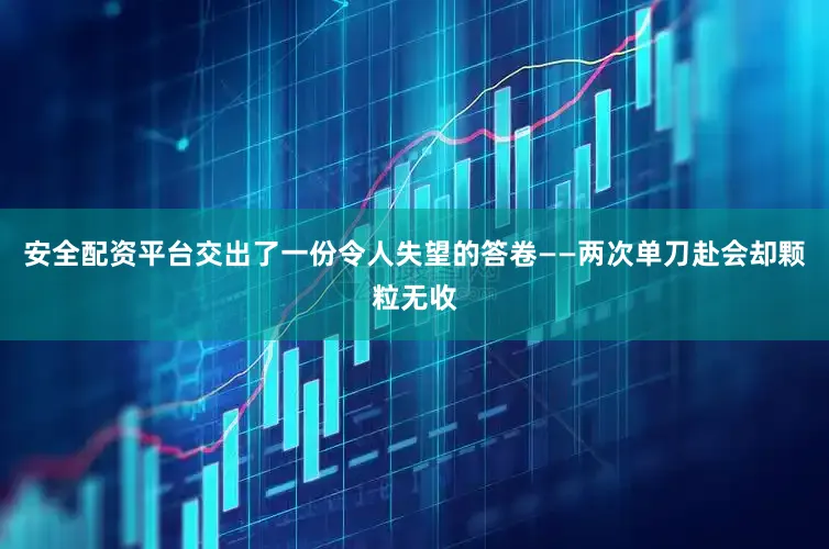 安全配资平台交出了一份令人失望的答卷——两次单刀赴会却颗粒无收