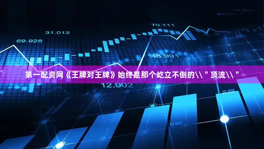 第一配资网《王牌对王牌》始终是那个屹立不倒的\＂顶流\＂