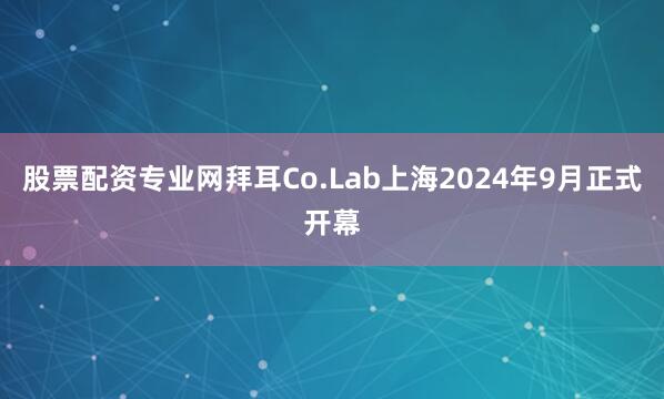 股票配资专业网拜耳Co.Lab上海2024年9月正式开幕