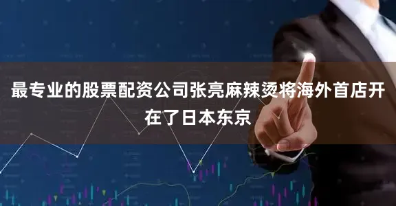 最专业的股票配资公司张亮麻辣烫将海外首店开在了日本东京
