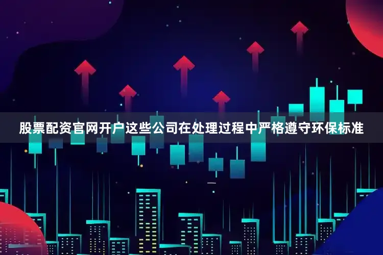股票配资官网开户这些公司在处理过程中严格遵守环保标准