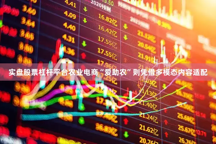 实盘股票杠杆平台农业电商“爱助农”则凭借多模态内容适配