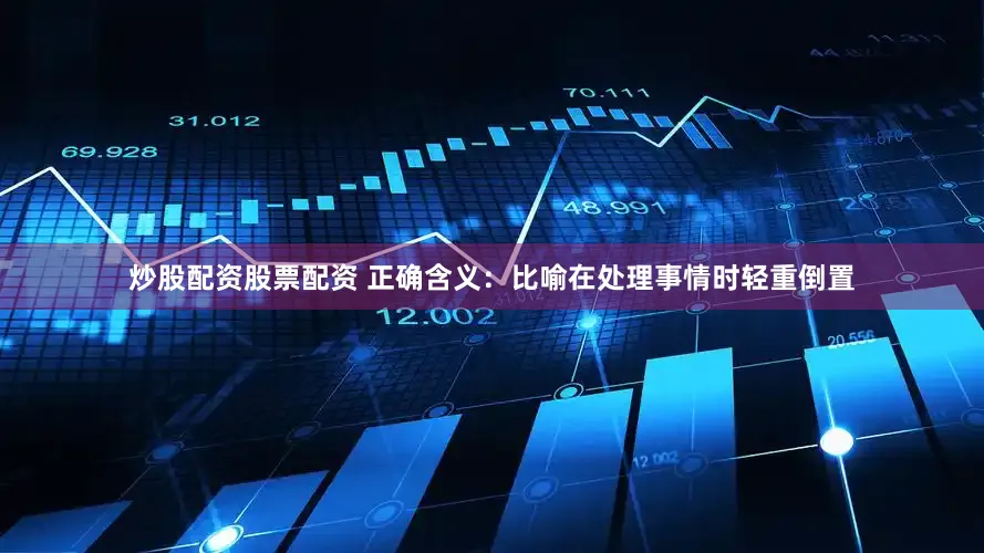 炒股配资股票配资 正确含义：比喻在处理事情时轻重倒置