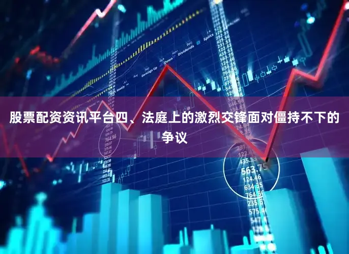 股票配资资讯平台四、法庭上的激烈交锋面对僵持不下的争议