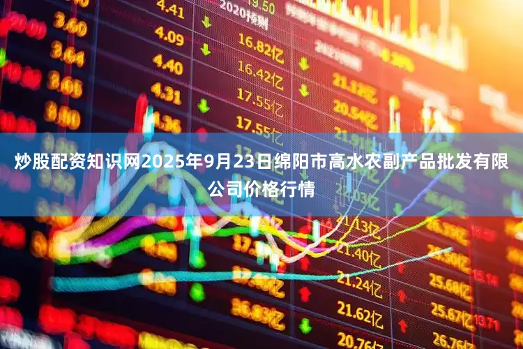 炒股配资知识网2025年9月23日绵阳市高水农副产品批发有限公司价格行情