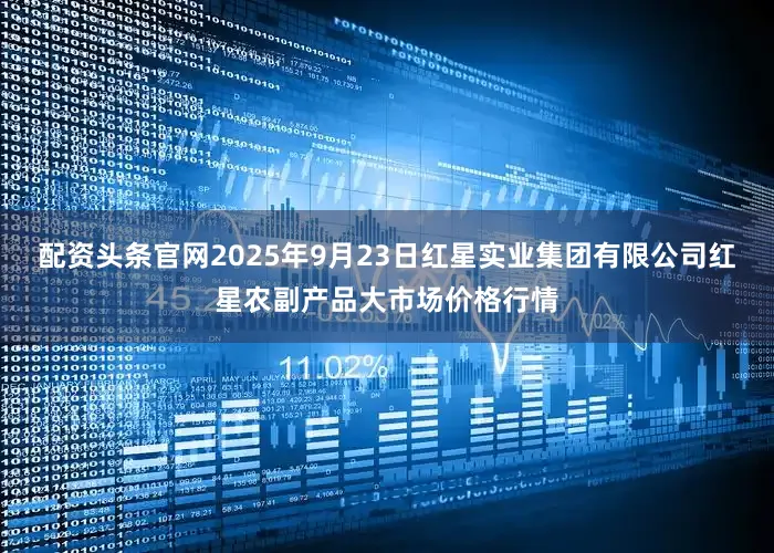 配资头条官网2025年9月23日红星实业集团有限公司红星农副产品大市场价格行情