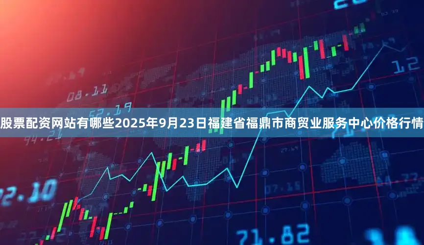 股票配资网站有哪些2025年9月23日福建省福鼎市商贸业服务中心价格行情