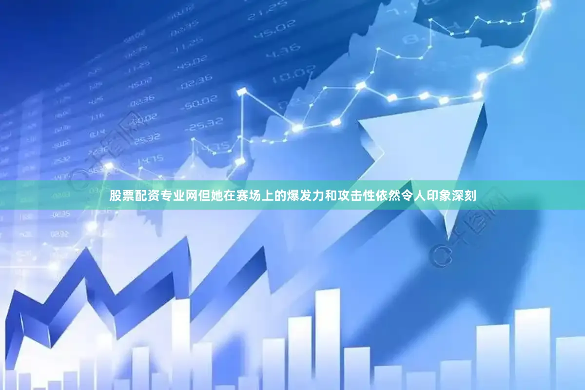 股票配资专业网但她在赛场上的爆发力和攻击性依然令人印象深刻