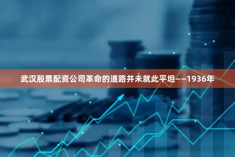 武汉股票配资公司革命的道路并未就此平坦——1936年