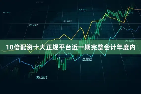 10倍配资十大正规平台近一期完整会计年度内