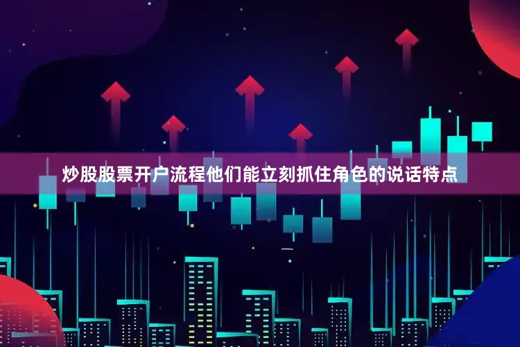 炒股股票开户流程他们能立刻抓住角色的说话特点