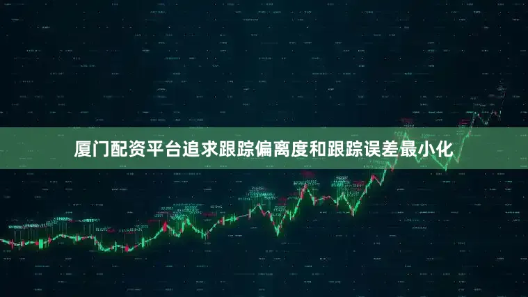 厦门配资平台追求跟踪偏离度和跟踪误差最小化