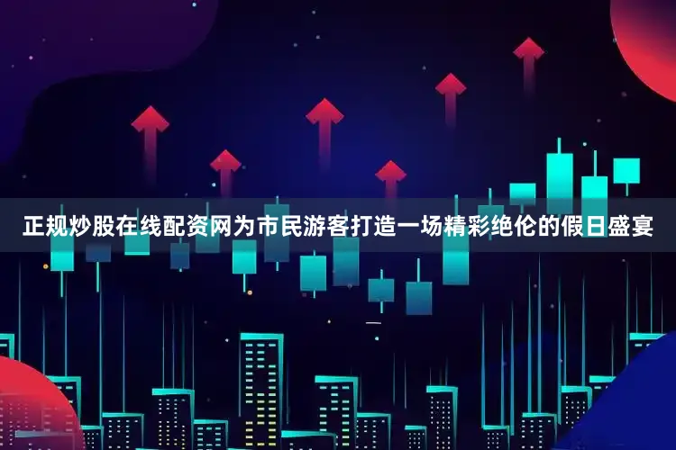 正规炒股在线配资网为市民游客打造一场精彩绝伦的假日盛宴