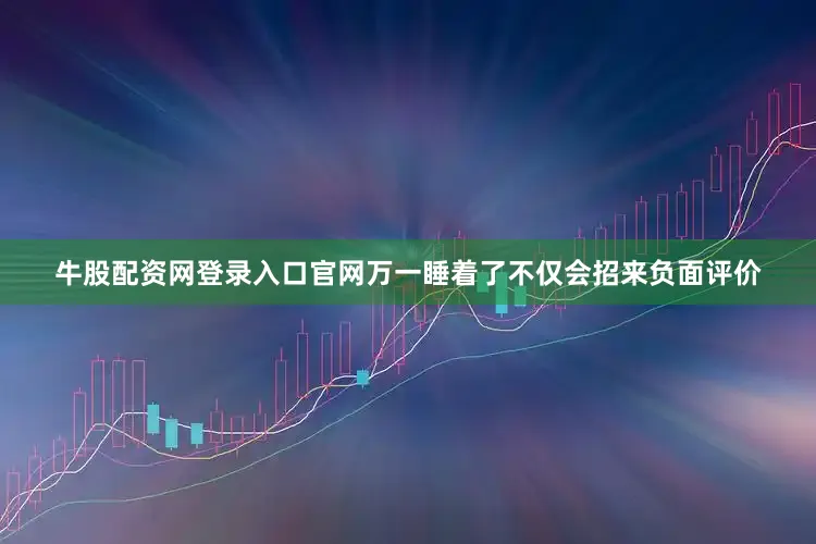牛股配资网登录入口官网万一睡着了不仅会招来负面评价