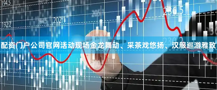 配资门户公司官网活动现场金龙舞动、采茶戏悠扬、汉服巡游雅致