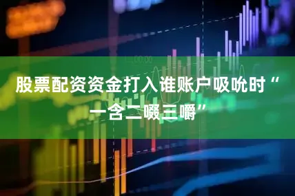 股票配资资金打入谁账户吸吮时“一含二啜三嚼”
