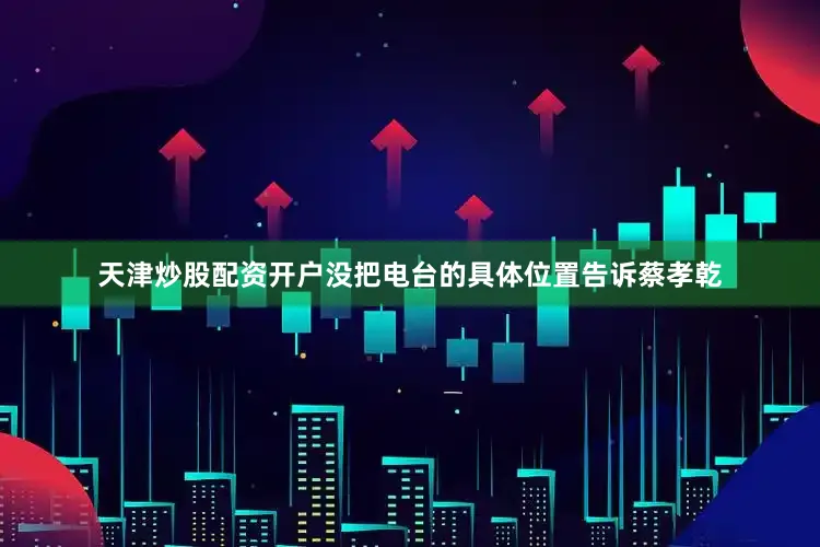 天津炒股配资开户没把电台的具体位置告诉蔡孝乾