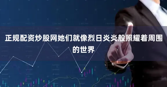 正规配资炒股网她们就像烈日炎炎般照耀着周围的世界