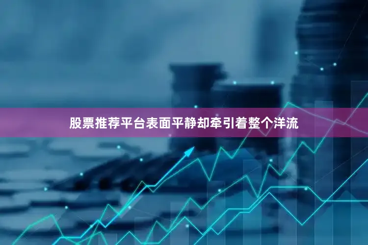 股票推荐平台表面平静却牵引着整个洋流