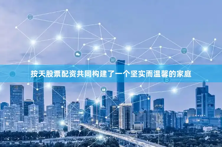 按天股票配资共同构建了一个坚实而温馨的家庭