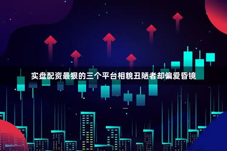 实盘配资最狠的三个平台相貌丑陋者却偏爱昏镜