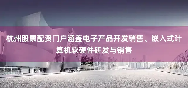 杭州股票配资门户涵盖电子产品开发销售、嵌入式计算机软硬件研发与销售