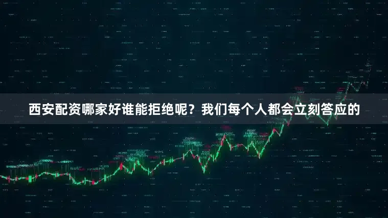 西安配资哪家好谁能拒绝呢？我们每个人都会立刻答应的