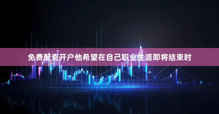 免费配资开户他希望在自己职业生涯即将结束时
